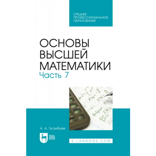Лань Основы высшей математики. Часть 7. Учебник для СПО Туганбаев Аскар Аканович