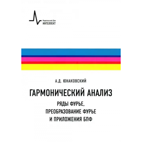 ИД Интеллект Гармонический анализ. Ряды Фурье, преобразование Фурье и приложения БПФ. Учебное пособие Юнаковский Алексей Дмитриевич