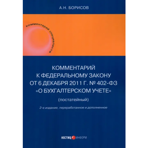 Юстицинформ Комментарий к Федеральному закону от 6 декабря 2011 г. № 402-ФЗ «О бухгалтерском учете» (постатейный) Борисов Александр Николаевич