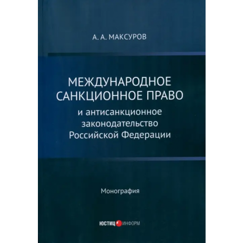 Юстицинформ Международное санкционное право и антисанкционное законодательство Российской Федерации. Монография Максуров Алексей Анатольевич