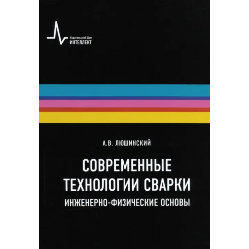 ИД Интеллект Современные технологии сварки. Инженерно-физические основы. Учебное пособие Люшинский Анатолий Владимирович
